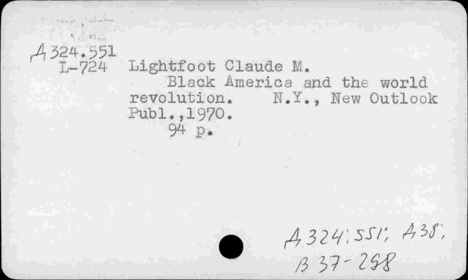 ﻿324.^51
L-724 Lightfoot Claude M.
Black America and the world revolution. N.Y., New Outlook Puhi.,1970.
94 p.
AH',
/3 J7'